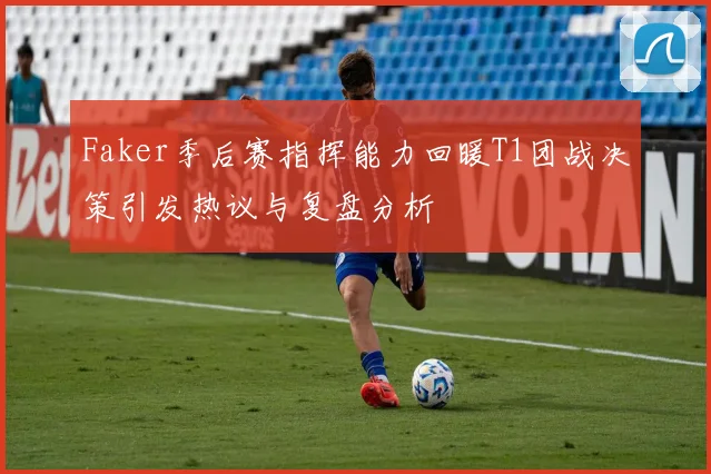 Faker季后赛指挥能力回暖T1团战决策引发热议与复盘分析