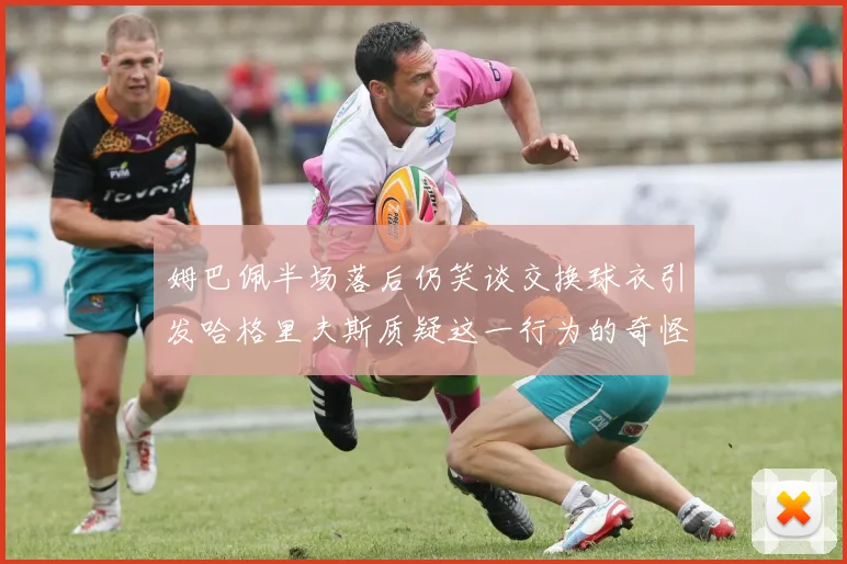 姆巴佩半场落后仍笑谈交换球衣引发哈格里夫斯质疑这一行为的奇怪性