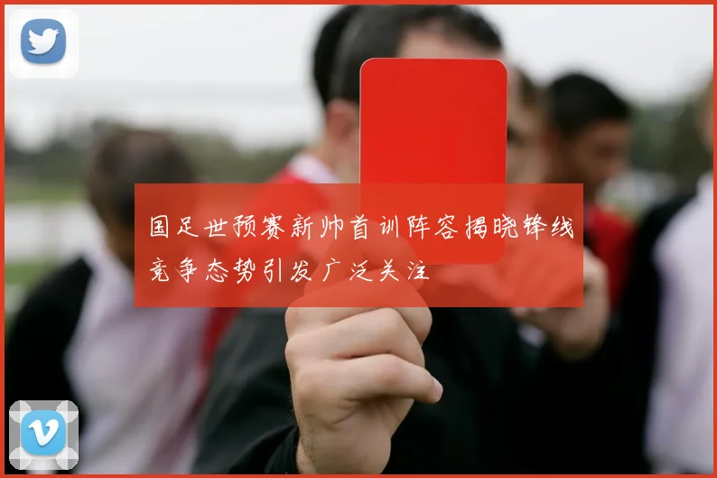 国足世预赛新帅首训阵容揭晓锋线竞争态势引发广泛关注